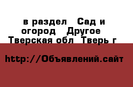  в раздел : Сад и огород » Другое . Тверская обл.,Тверь г.